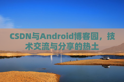 CSDN与Android博客园，技术交流与分享的热土